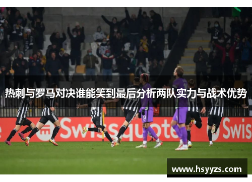 热刺与罗马对决谁能笑到最后分析两队实力与战术优势