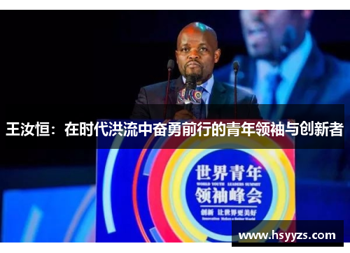 王汝恒：在时代洪流中奋勇前行的青年领袖与创新者