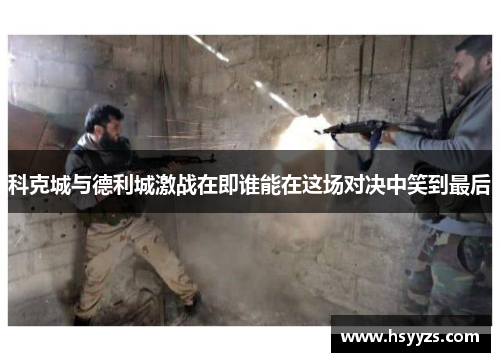 科克城与德利城激战在即谁能在这场对决中笑到最后